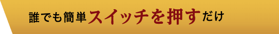 誰でも簡単スイッチを押すだけ